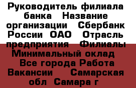 Руководитель филиала банка › Название организации ­ Сбербанк России, ОАО › Отрасль предприятия ­ Филиалы › Минимальный оклад ­ 1 - Все города Работа » Вакансии   . Самарская обл.,Самара г.